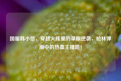 国服韩小信，穿越火线里的草根逆袭，枪林弹雨中的热血主播路！