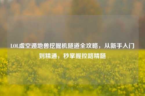 LOL虚空遁地兽挖掘机隧道全攻略,从新手入门到精通,秒掌握控路精髓