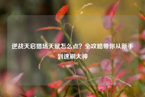 逆战天启猎场天赋怎么点？全攻略带你从新手到速刷大神