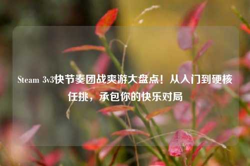 Steam 3v3快节奏团战爽游大盘点!从入门到硬核任挑,承包你的快乐对局