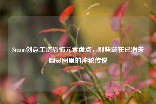 Steam创意工坊恐怖元素盘点，那些藏在已消失幽灵图里的神秘传说