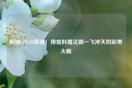 解锁STEAM浪漫！用废料魔法做一飞冲天的彩带火箭