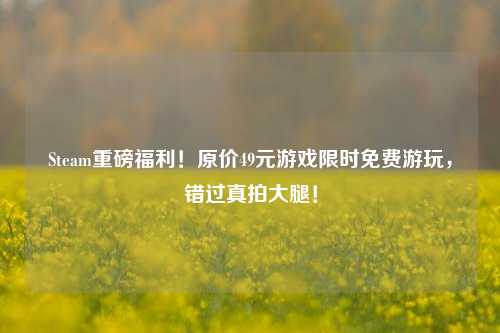 Steam重磅福利！原价49元游戏限时免费游玩，错过真拍大腿！