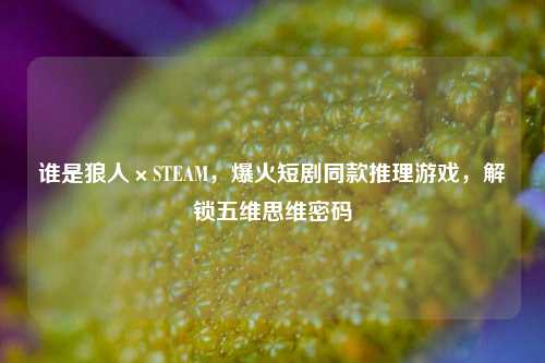 谁是狼人×STEAM,爆火短剧同款推理游戏,解锁五维思维密码