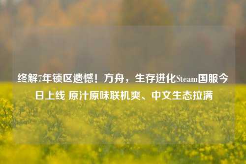 终解7年锁区遗憾!方舟,生存进化Steam国服今日上线 原汁原味联机爽、中文生态拉满