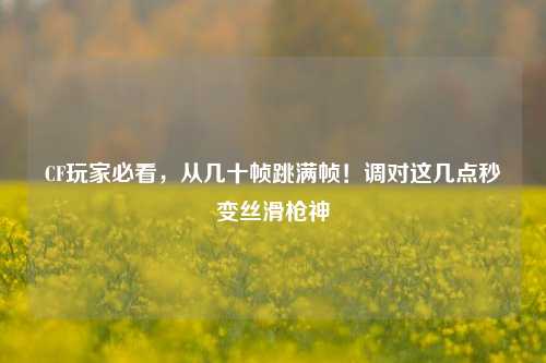 CF玩家必看，从几十帧跳满帧！调对这几点秒变丝滑枪神