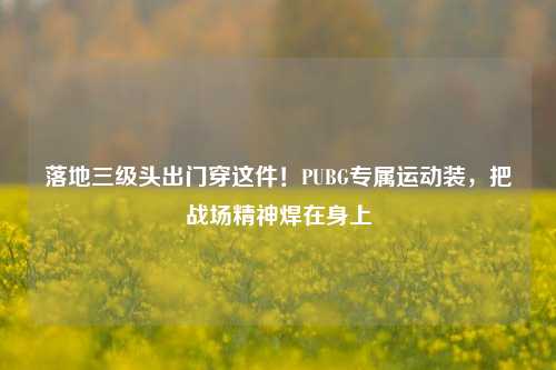 落地三级头出门穿这件!PUBG专属运动装,把战场精神焊在身上