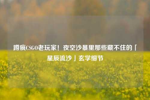 蹲疯CSGO老玩家！夜空沙暴里那些藏不住的「星辰流沙」玄学细节