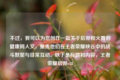 不过,我可以为您创作一篇关于后羿和火舞的健康同人文,聚焦他们在王者荣耀峡谷中的战斗默契与日常互动。以下是标题和内容,王者荣耀后羿r18