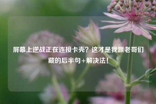 屏幕上逆战正在连接卡壳？这才是我跟老哥们藏的后半句+解决法！