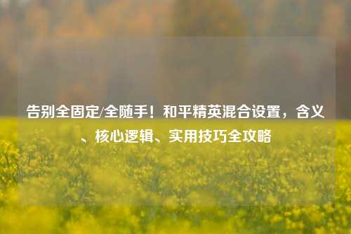 告别全固定/全随手！和平精英混合设置，含义、核心逻辑、实用技巧全攻略
