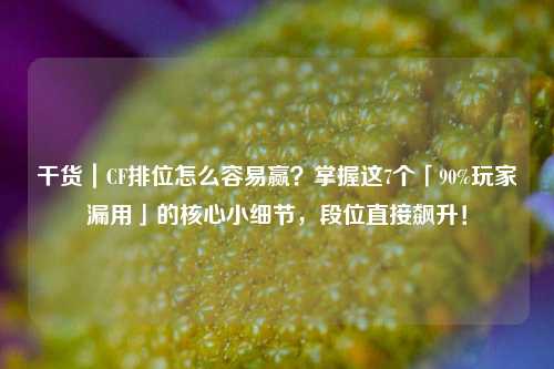 干货｜CF排位怎么容易赢？掌握这7个「90%玩家漏用」的核心小细节，段位直接飙升！