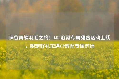 峡谷再续羽毛之约!LOL洛霞专属甜蜜活动上线,限定好礼拉满CP感配专属对话