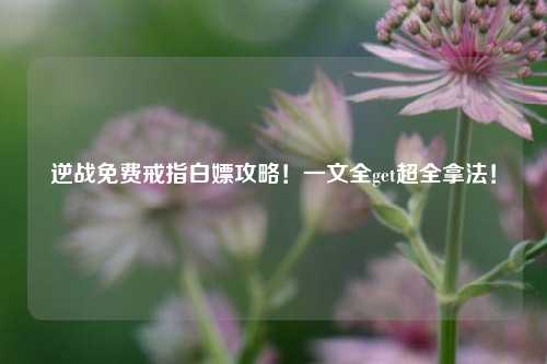 逆战免费戒指白嫖攻略！一文全get超全拿法！