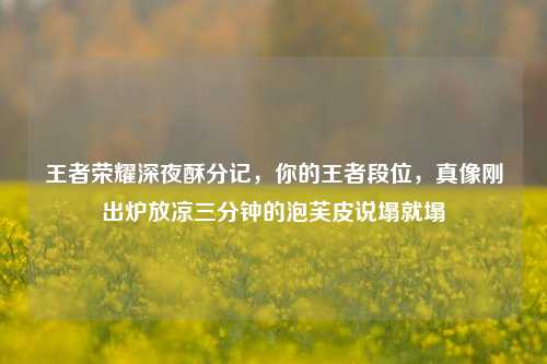 王者荣耀深夜酥分记,你的王者段位,真像刚出炉放凉三分钟的泡芙皮说塌就塌