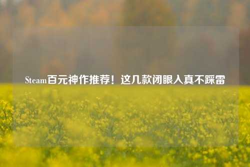 Steam百元神作推荐!这几款闭眼入真不踩雷