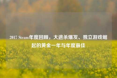 2017 Steam年度回顾,大逃杀爆发、独立游戏崛起的黄金一年与年度最佳