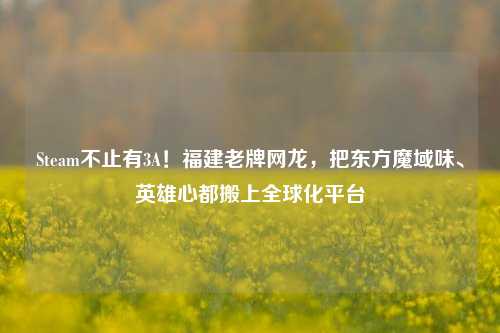 Steam不止有3A!福建老牌网龙,把东方魔域味、英雄心都搬上全球化平台