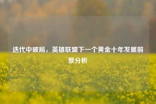 迭代中破局，英雄联盟下一个黄金十年发展前景分析