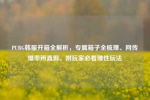 PUBG韩服开箱全解析,专属箱子全梳理、网传爆率辨真假、附玩家必看理性玩法