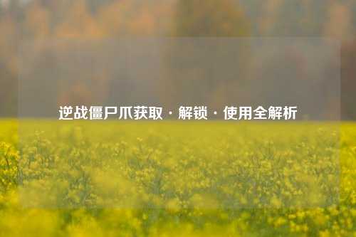 逆战僵尸爪获取·解锁·使用全解析