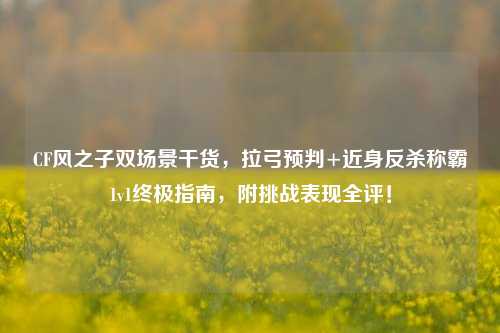 CF风之子双场景干货,拉弓预判+近身反杀称霸1v1终极指南,附挑战表现全评!