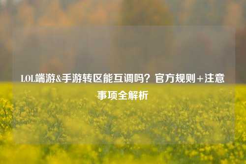 LOL端游&手游转区能互调吗?官方规则+注意事项全解析