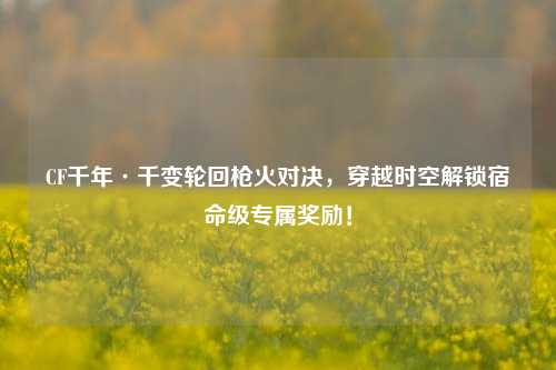 CF千年·千变轮回枪火对决,穿越时空解锁宿命级专属奖励!