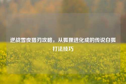 逆战雪夜猎刃攻略，从狐狸进化成的传说白狐打法技巧