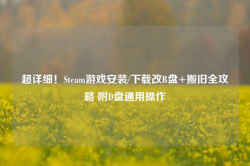 超详细！Steam游戏安装/下载改B盘+搬旧全攻略 附D盘通用操作