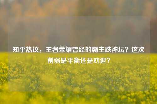 知乎热议，王者荣耀曾经的霸主跌神坛？这次削弱是平衡还是劝退？