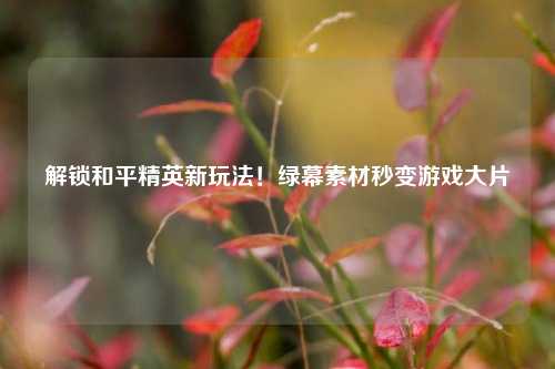 解锁和平精英新玩法!绿幕素材秒变游戏大片