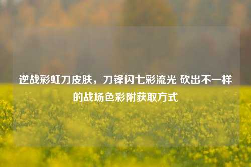 逆战彩虹刀皮肤,刀锋闪七彩流光 砍出不一样的战场色彩附获取方式