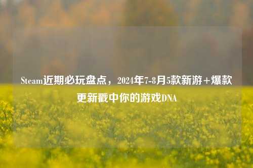 Steam近期必玩盘点,2024年7-8月5款新游+爆款更新戳中你的游戏DNA