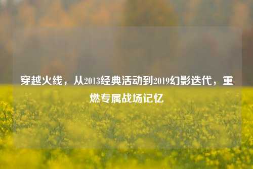 穿越火线，从2013经典活动到2019幻影迭代，重燃专属战场记忆