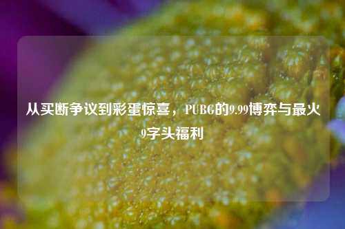 从买断争议到彩蛋惊喜，PUBG的9.99博弈与最火9字头福利