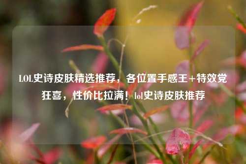 LOL史诗皮肤精选推荐,各位置手感王+特效党狂喜,性价比拉满!lol史诗皮肤推荐