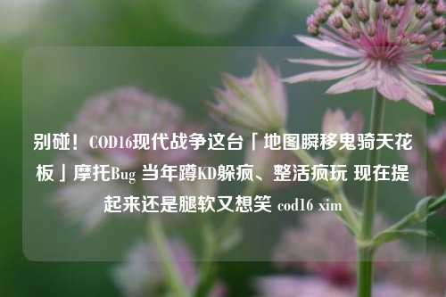 别碰！COD16现代战争这台「地图瞬移鬼骑天花板」摩托Bug 当年蹲KD躲疯、整活疯玩 现在提起来还是腿软又想笑 cod16 xim