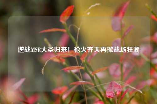 逆战MSR大圣归来！枪火齐天再掀战场狂潮