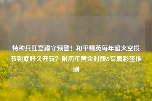 特种兵狂喜蹲守预警!和平精英每年超火空投节到底好久开玩?附历年黄金时段&专属彩蛋推测