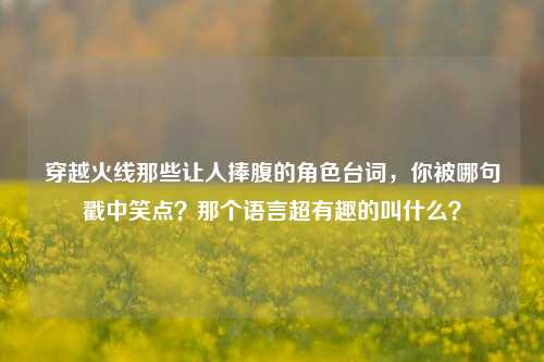 穿越火线那些让人捧腹的角色台词，你被哪句戳中笑点？那个语言超有趣的叫什么？