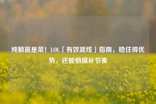纯躺赢是菜！LOL「有效混线」指南，稳住得优势，还能悄摸补节奏