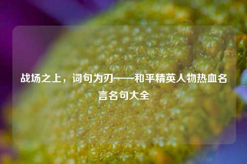 战场之上,词句为刃——和平精英人物热血名言名句大全