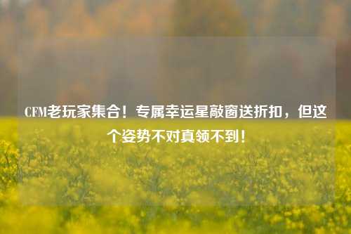 CFM老玩家集合!专属幸运星敲窗送折扣,但这个姿势不对真领不到!