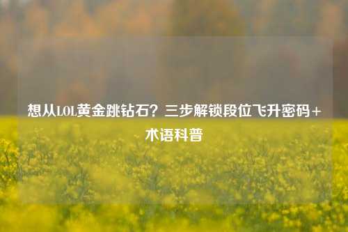 想从LOL黄金跳钻石?三步解锁段位飞升密码+术语科普