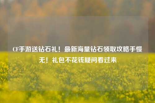 CF手游送钻石礼！最新海量钻石领取攻略手慢无！礼包不花钱疑问看过来