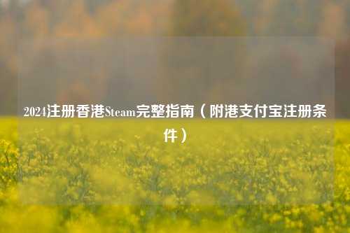 2024注册香港Steam完整指南（附港支付宝注册条件）