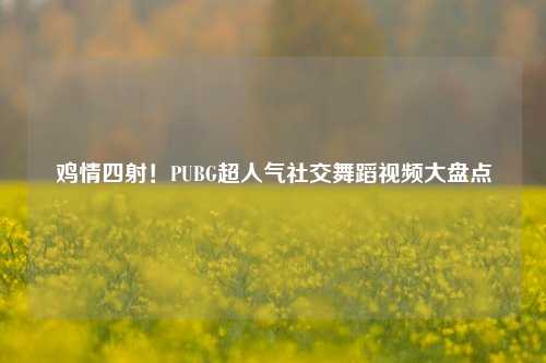鸡情四射！PUBG超人气社交舞蹈视频大盘点