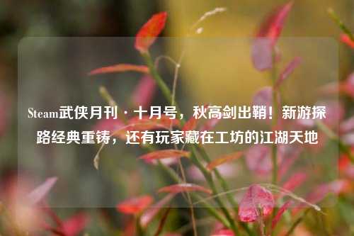 Steam武侠月刊·十月号，秋高剑出鞘！新游探路经典重铸，还有玩家藏在工坊的江湖天地