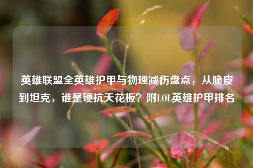 英雄联盟全英雄护甲与物理减伤盘点，从脆皮到坦克，谁是硬抗天花板？附LOL英雄护甲排名